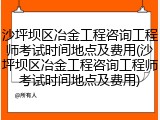 沙坪坝区冶金工程咨询工程师考试时间地点及费用(沙坪坝区冶金工程咨询工程师考试时间地点及费用)