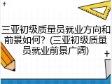 三亚初级质量员就业方向和前景如何?(三亚初级质量员就业前景广阔)