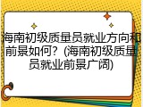 海南初级质量员就业方向和前景如何？(海南初级质量员就业前景广阔)