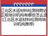 江北区水运材料检测师附近正规培训机构有哪些怎么选(江北区水运材料检测师培训机构推荐)