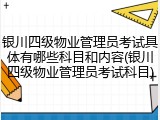 银川四级物业管理员考试具体有哪些科目和内容(银川四级物业管理员考试科目)