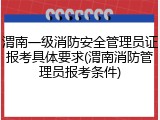 渭南一级消防安全管理员证报考具体要求(渭南消防管理员报考条件)