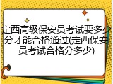 定西高级保安员考试要多少分才能合格通过(定西保安员考试合格分多少)