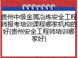 贵州中级金属冶炼安全工程师报考培训课程哪家机构的好(贵州安全工程师培训哪家好)