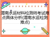 渭南水运材料检测师考试难点具体分析(渭南水运检测难点)