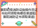 襄阳初级消防设施操作员证书如何领取有哪些渠道呢(襄阳消防证书领取渠道)