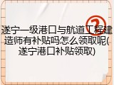遂宁一级港口与航道工程建造师有补贴吗怎么领取呢(遂宁港口补贴领取)