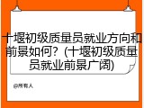 十堰初级质量员就业方向和前景如何?(十堰初级质量员就业前景广阔)