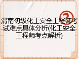 渭南初级化工安全工程师考试难点具体分析(化工安全工程师考点解析)