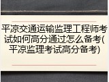 平凉交通运输监理工程师考试如何高分通过怎么备考(平凉监理考试高分备考)