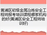 黄浦区初级金属冶炼安全工程师报考培训课程哪家机构的好(黄浦区安全工程师培训好)