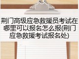 荆门高级应急救援员考试在哪里可以报名怎么报(荆门应急救援考试报名处)