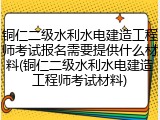 铜仁二级水利水电建造工程师考试报名需要提供什么材料(铜仁二级水利水电建造工程师考试材料)