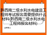 黔西南二级水利水电建造工程师考试报名需要提供什么材料(黔西南二级水利水电工程师报名材料)