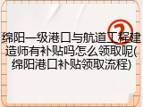 绵阳一级港口与航道工程建造师有补贴吗怎么领取呢(绵阳港口补贴领取流程)