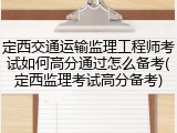 定西交通运输监理工程师考试如何高分通过怎么备考(定西监理考试高分备考)