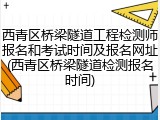 西青区桥梁隧道工程检测师报名和考试时间及报名网址(西青区桥梁隧道检测报名时间)