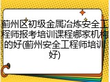 蓟州区初级金属冶炼安全工程师报考培训课程哪家机构的好(蓟州安全工程师培训好)