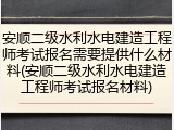 安顺二级水利水电建造工程师考试报名需要提供什么材料(安顺二级水利水电建造工程师考试报名材料)