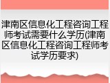 津南区信息化工程咨询工程师考试需要什么学历(津南区信息化工程咨询工程师考试学历要求)