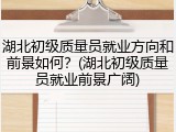 湖北初级质量员就业方向和前景如何?(湖北初级质量员就业前景广阔)