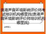 贵港声音环境影响评价师考试培训机构哪里找(贵港声音环境影响评价师培训机构哪里找)