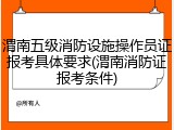 渭南五级消防设施操作员证报考具体要求(渭南消防证报考条件)