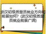 武汉初级质量员就业方向和前景如何？(武汉初级质量员就业前景广阔)