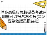 萍乡高级应急救援员考试在哪里可以报名怎么报(萍乡应急救援员报名处)