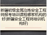 新疆初级金属冶炼安全工程师报考培训课程哪家机构的好(新疆安全工程师培训机构好)