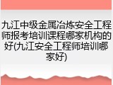 九江中级金属冶炼安全工程师报考培训课程哪家机构的好(九江安全工程师培训哪家好)