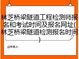 林芝桥梁隧道工程检测师报名和考试时间及报名网址(林芝桥梁隧道检测报名时间)