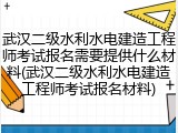 武汉二级水利水电建造工程师考试报名需要提供什么材料(武汉二级水利水电建造工程师考试报名材料)
