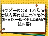 顺义区一级公路工程建造师考试内容有哪些具体是什么(顺义区一级公路建造师考试内容)