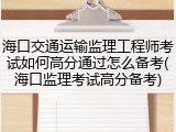 海口交通运输监理工程师考试如何高分通过怎么备考(海口监理考试高分备考)