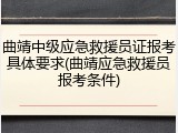 曲靖中级应急救援员证报考具体要求(曲靖应急救援员报考条件)