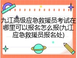 九江高级应急救援员考试在哪里可以报名怎么报(九江应急救援员报名处)