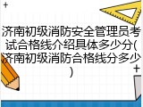 济南初级消防安全管理员考试合格线介绍具体多少分(济南初级消防合格线分多少)