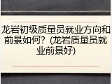 龙岩初级质量员就业方向和前景如何？(龙岩质量员就业前景好)