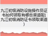 九江初级消防设施操作员证书如何领取有哪些渠道呢(九江初级消防证书领取渠道)