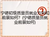 宁德初级质量员就业方向和前景如何?(宁德质量员就业前景如何)