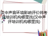 汉中声音环境影响评价师考试培训机构哪里找(汉中声评培训机构哪里找)