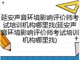 延安声音环境影响评价师考试培训机构哪里找(延安声音环境影响评价师考试培训机构哪里找)