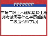 曲靖二级土木建筑造价工程师考试需要什么学历(曲靖二级造价师学历)