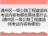 通州区一级公路工程建造师考试内容有哪些具体是什么(通州区一级公路工程建造师考试内容有哪些)