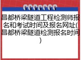 昌都桥梁隧道工程检测师报名和考试时间及报名网址(昌都桥梁隧道检测报名时间)