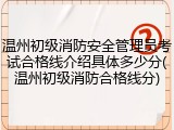 温州初级消防安全管理员考试合格线介绍具体多少分(温州初级消防合格线分)