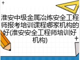 淮安中级金属冶炼安全工程师报考培训课程哪家机构的好(淮安安全工程师培训好机构)
