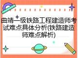 曲靖一级铁路工程建造师考试难点具体分析(铁路建造师难点解析)
