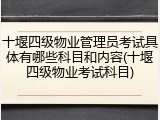 十堰四级物业管理员考试具体有哪些科目和内容(十堰四级物业考试科目)